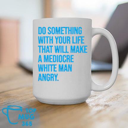 Do something with your life that will make a mediocre white man angry Mug