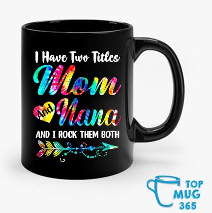 Funny I have two titles mom and nana and I rock them both Mug, hoodie,  sweater, long sleeve and tank top