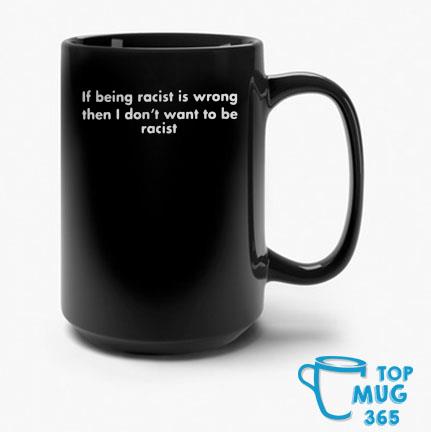 If Being Racist Is Wrong Then I Don't Want To Be Racist Mug