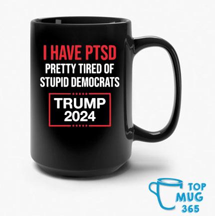 Original I Have Ptsd Pretty Tired Of Stupid Democrats Trump 2024 Mug