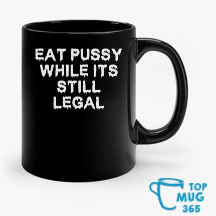 Eat Pussy While It’s Still Legal T-Mug Mug den