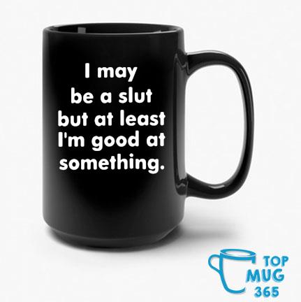 I May Be A Slut But At Least I’m Good At Something Mug