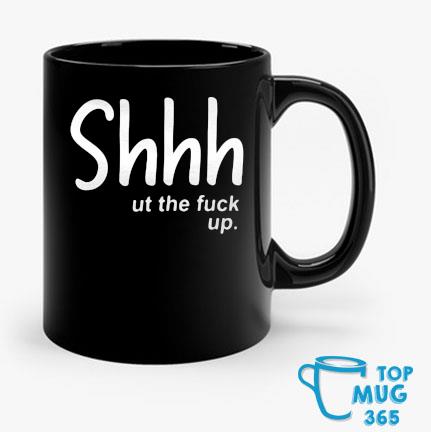 Shhhut The Fuck Up Mug Mug den