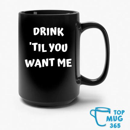 Drink 'Til You Want Me Mug