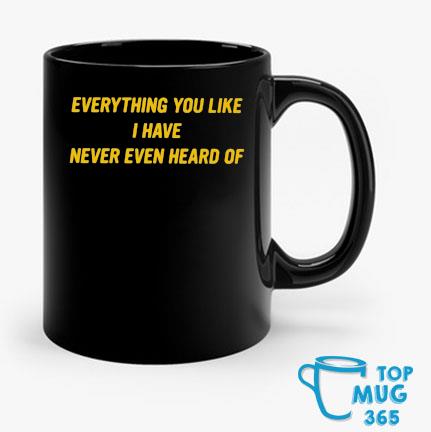 Everything You Like I Have Never Even Heard Of Mug Mug den