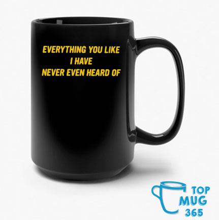Everything You Like I Have Never Even Heard Of Mug