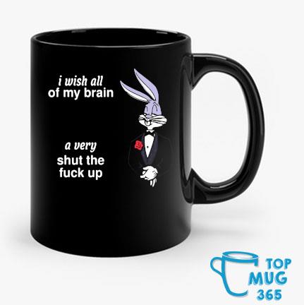 I Wish All Of My Brain A Very Shut Up Fuck Up Mug Mug den