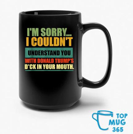 I’m Sorry I Couldn’t Understand You With Donald Trump’s Dck T-Mug
