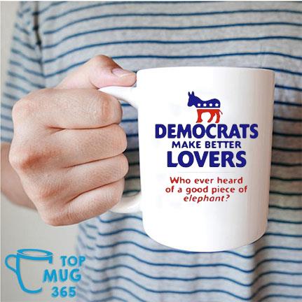 Democrats Make Better Lovers Who ever Heard Of A Good Piece Of Elephant Mug Mug trang