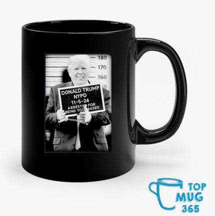 Official donald Trump Nypd 11 5 24 Arrested For Being Too Based The Mug T- Shirts, hoodie, tank top, sweater and long sleeve t-shirt