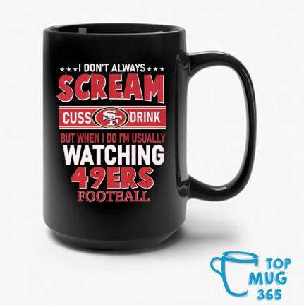 I Don't Always Scream Cuss Drink But When I Do I'm Usually Watching 49ers  Football shirt, hoodie, sweater and long sleeve